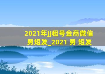 2021年JJ租号金商微信男短发_2021 男 短发